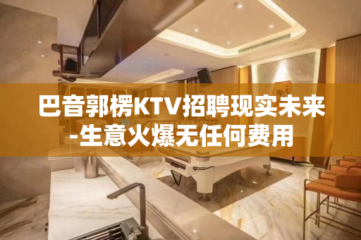 巴音郭楞KTV招聘现实未来-生意火爆无任何费用