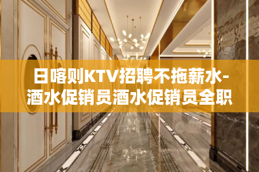 日喀则KTV招聘不拖薪水-酒水促销员酒水促销员全职