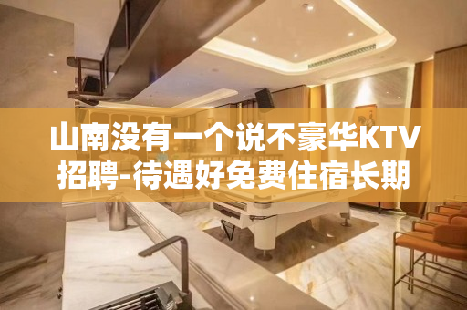 山南没有一个说不豪华KTV招聘-待遇好免费住宿长期招人闻鸡
