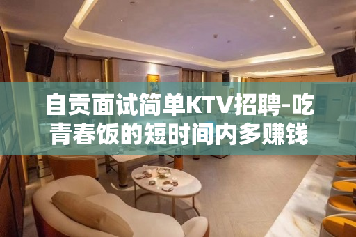 自贡面试简单KTV招聘-吃青春饭的短时间内多赚钱