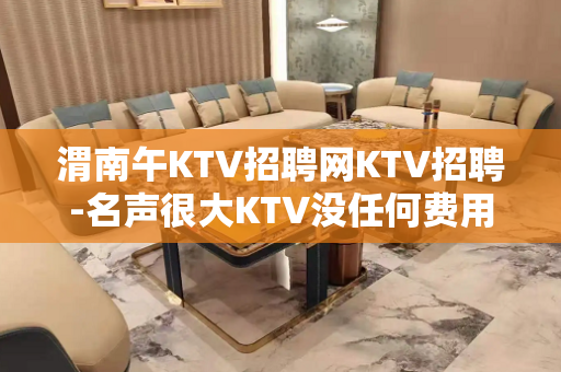 渭南午KTV招聘网KTV招聘-名声很大KTV没任何费用