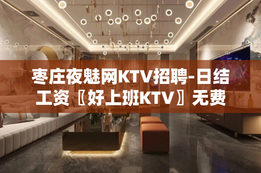 枣庄夜魅网KTV招聘-日结工资〖好上班KTV〗无费