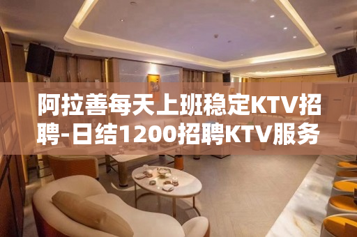 阿拉善每天上班稳定KTV招聘-日结1200招聘KTV服务员