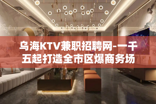 乌海KTV兼职招聘网-一千五起打造全市区爆商务场