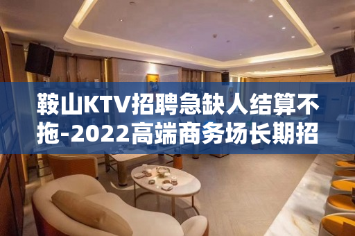 鞍山KTV招聘急缺人结算不拖-2022高端商务场长期招聘服务