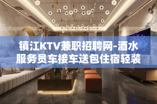 镇江KTV兼职招聘网-酒水服务员车接车送包住宿轻装好
