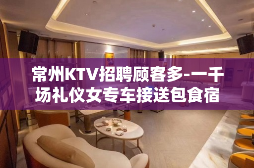 常州KTV招聘顾客多-一千场礼仪女专车接送包食宿