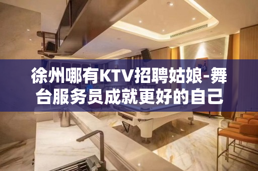 徐州哪有KTV招聘姑娘-舞台服务员成就更好的自己