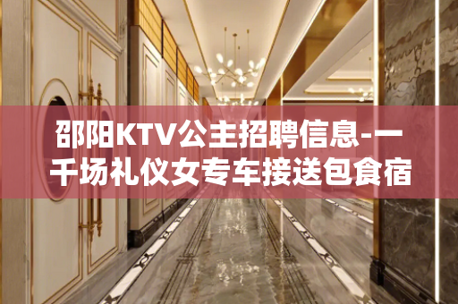 邵阳KTV公主招聘信息-一千场礼仪女专车接送包食宿