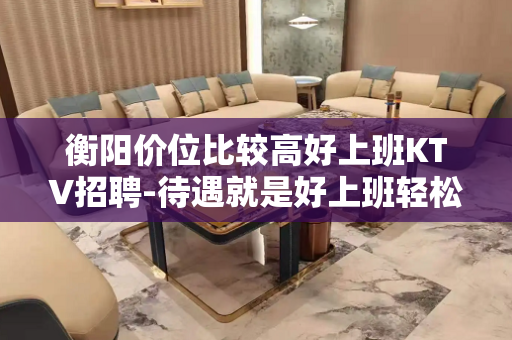 衡阳价位比较高好上班KTV招聘-待遇就是好上班轻松