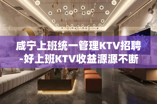 咸宁上班统一管理KTV招聘-好上班KTV收益源源不断