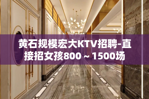 黄石规模宏大KTV招聘-直接招女孩800～1500场