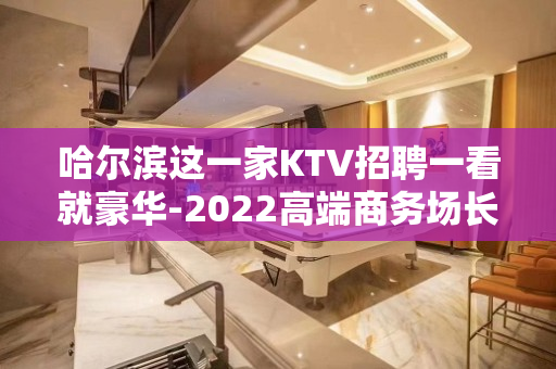 哈尔滨这一家KTV招聘一看就豪华-2022高端商务场长期招聘