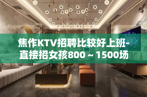 焦作KTV招聘比较好上班-直接招女孩800～1500场