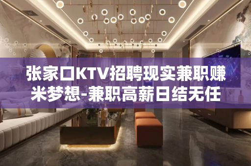 张家口KTV招聘现实兼职赚米梦想-兼职高薪日结无任何费用急招