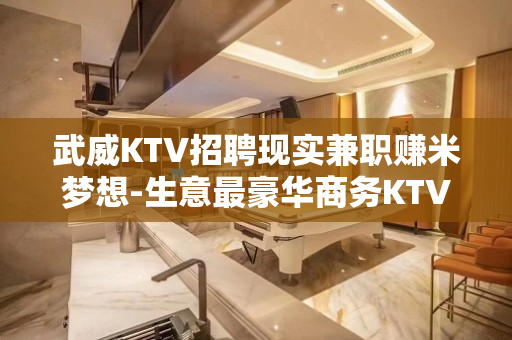 武威KTV招聘现实兼职赚米梦想-生意最豪华商务KTV招聘不收