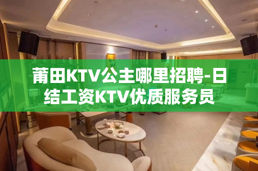莆田KTV公主哪里招聘-日结工资KTV优质服务员