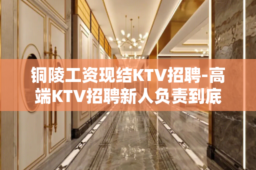 铜陵工资现结KTV招聘-高端KTV招聘新人负责到底