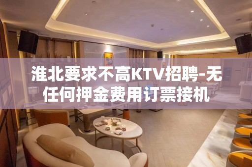 淮北要求不高KTV招聘-无任何押金费用订票接机