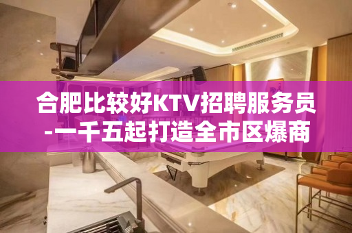 合肥比较好KTV招聘服务员-一千五起打造全市区爆商务场