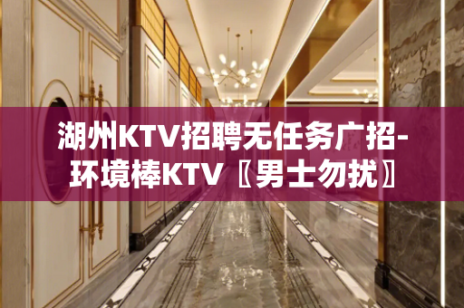 湖州KTV招聘无任务广招-环境棒KTV〖男士勿扰〗