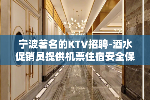 宁波著名的KTV招聘-酒水促销员提供机票住宿安全保障