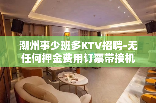 潮州事少班多KTV招聘-无任何押金费用订票带接机