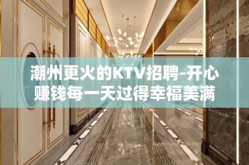 潮州更火的KTV招聘-开心赚钱每一天过得幸福美满