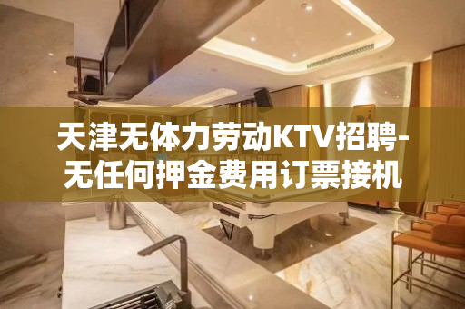 天津无体力劳动KTV招聘-无任何押金费用订票接机