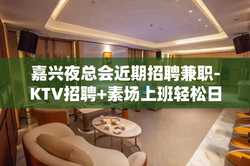 嘉兴夜总会近期招聘兼职-KTV招聘+素场上班轻松日结1000
