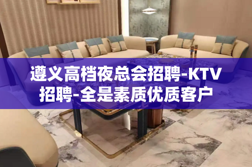 遵义高档夜总会招聘-KTV招聘-全是素质优质客户