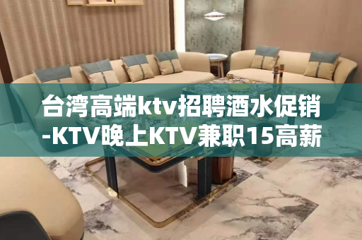 台湾高端ktv招聘酒水促销-KTV晚上KTV兼职15高薪