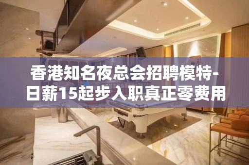 香港知名夜总会招聘模特-日薪15起步入职真正零费用