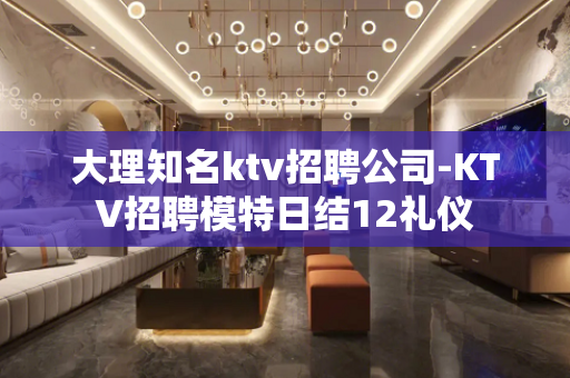 大理知名ktv招聘公司-KTV招聘模特日结12礼仪