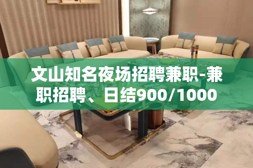 文山知名夜场招聘兼职-兼职招聘、日结900/1000