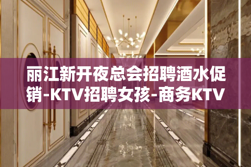 丽江新开夜总会招聘酒水促销-KTV招聘女孩-商务KTV必看的