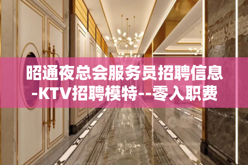 昭通夜总会服务员招聘信息-KTV招聘模特--零入职费安排住宿