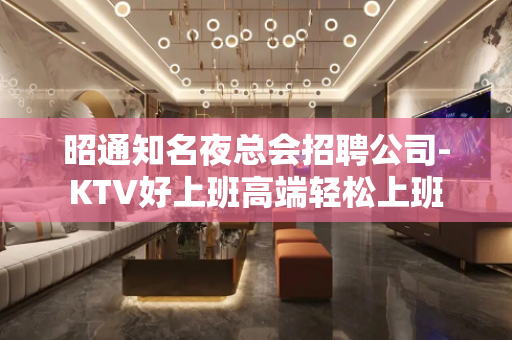 昭通知名夜总会招聘公司-KTV好上班高端轻松上班