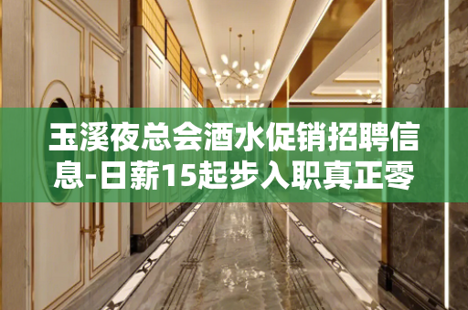 玉溪夜总会酒水促销招聘信息-日薪15起步入职真正零费用