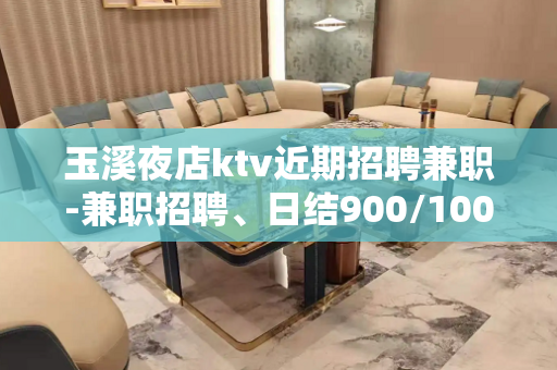 玉溪夜店ktv近期招聘兼职-兼职招聘、日结900/1000