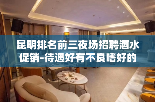 昆明排名前三夜场招聘酒水促销-待遇好有不良嗜好的姐妹请绕道