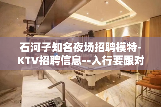 石河子知名夜场招聘模特-KTV招聘信息--入行要跟对人