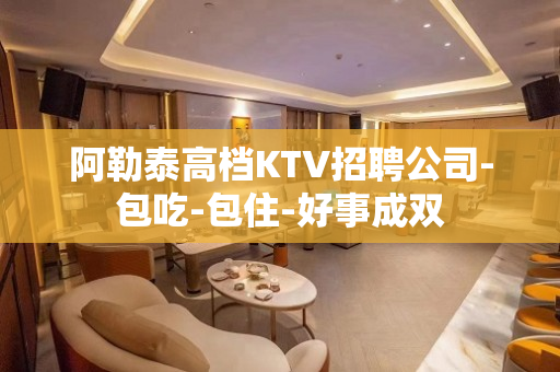 阿勒泰高档KTV招聘公司-包吃-包住-好事成双