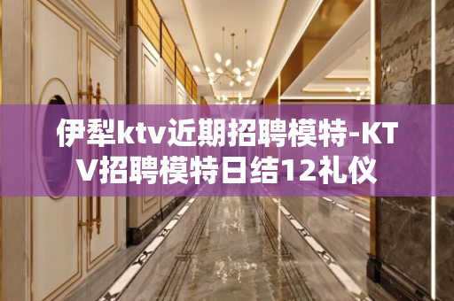 伊犁ktv近期招聘模特-KTV招聘模特日结12礼仪