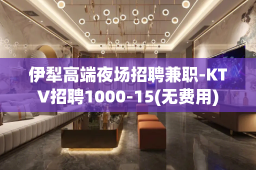 伊犁高端夜场招聘兼职-KTV招聘1000-15(无费用)