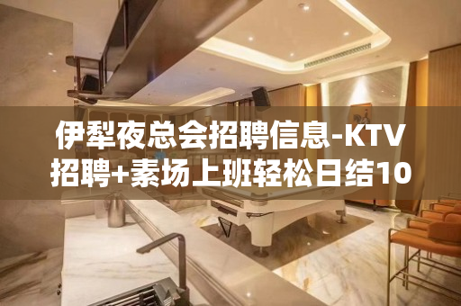 伊犁夜总会招聘信息-KTV招聘+素场上班轻松日结1000起