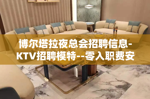博尔塔拉夜总会招聘信息-KTV招聘模特--零入职费安排住宿