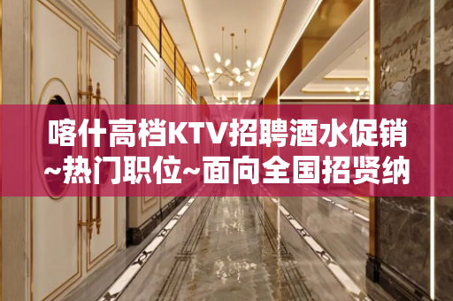 喀什高档KTV招聘酒水促销~热门职位~面向全国招贤纳士