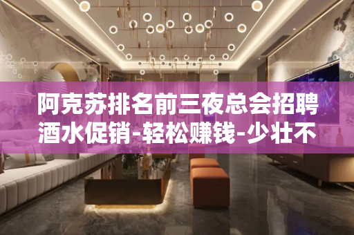 阿克苏排名前三夜总会招聘酒水促销-轻松赚钱-少壮不努力-老大