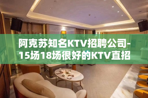 阿克苏知名KTV招聘公司-15场18场很好的KTV直招